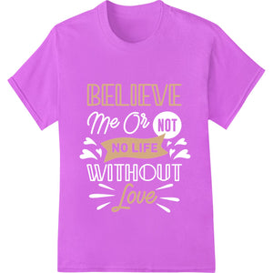 Believe in Love inspirational text design, direct to film heat transfer for custom t-shirt printing and apparel decoration.